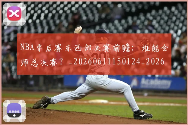 NBA季后赛东西部决赛前瞻：谁能会师总决赛？_20260611150124_20260701215610