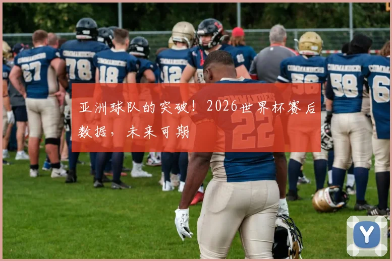 亚洲球队的突破！2026世界杯赛后数据，未来可期