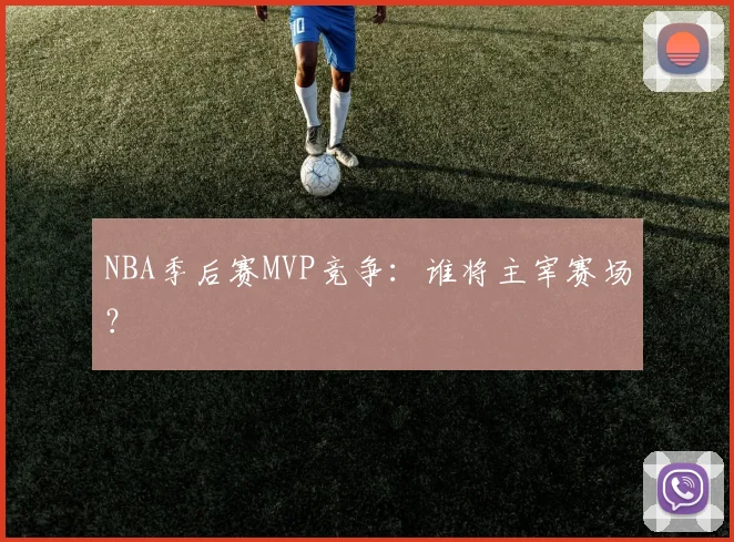 NBA季后赛MVP竞争：谁将主宰赛场？