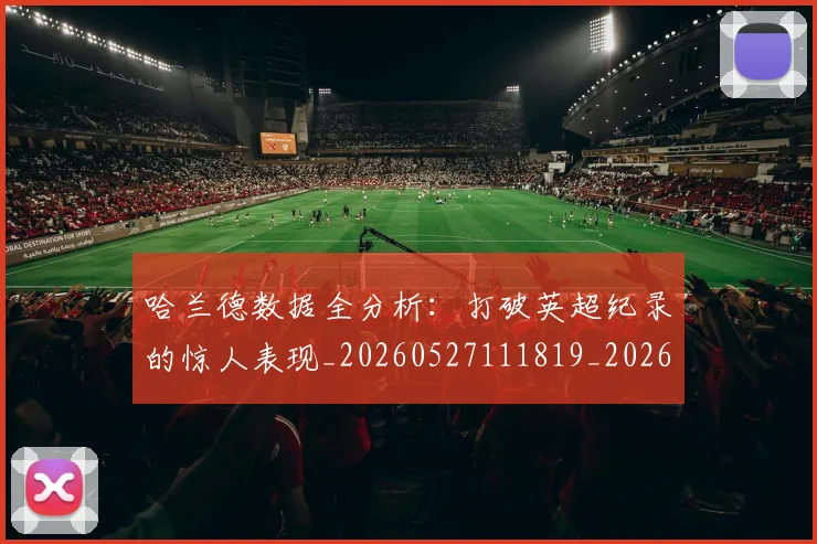 哈兰德数据全分析：打破英超纪录的惊人表现_20260527111819_20260703222202