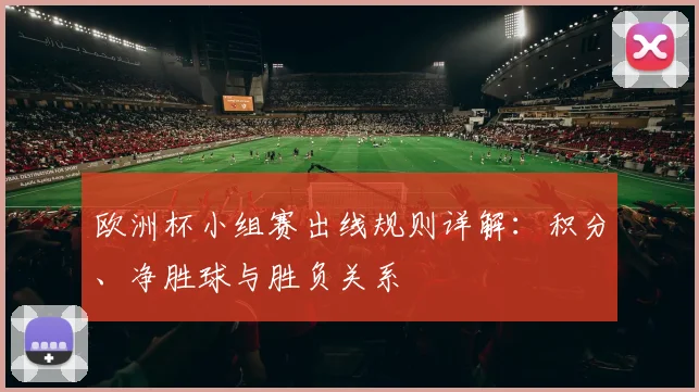 欧洲杯小组赛出线规则详解：积分、净胜球与胜负关系