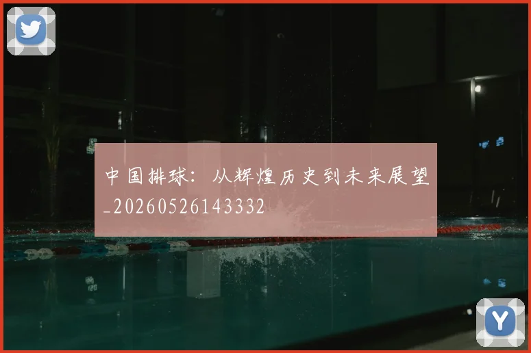 中国排球：从辉煌历史到未来展望_20260526143332