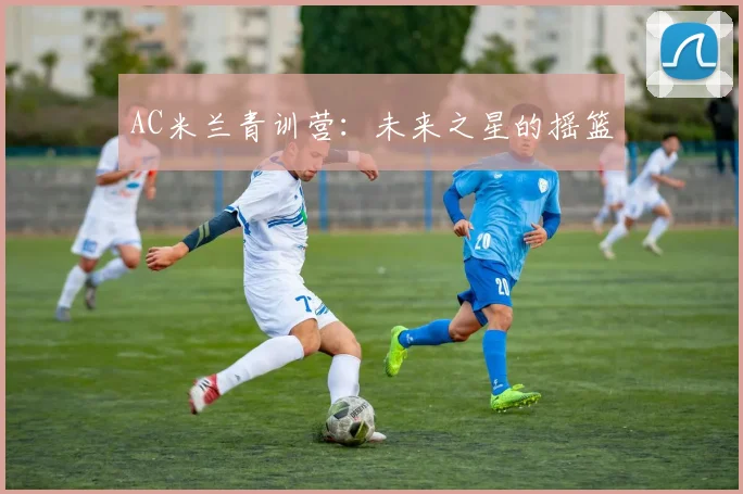AC米兰青训营：未来之星的摇篮
