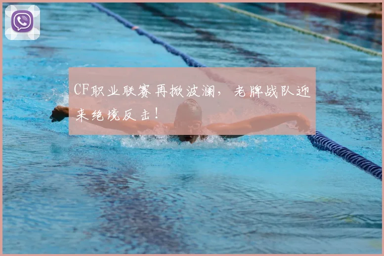 CF职业联赛再掀波澜，老牌战队迎来绝境反击！