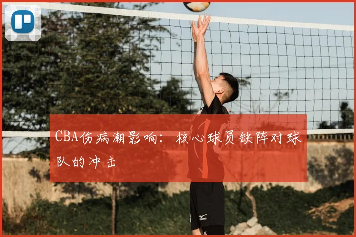 CBA伤病潮影响:核心球员缺阵对球队的冲击