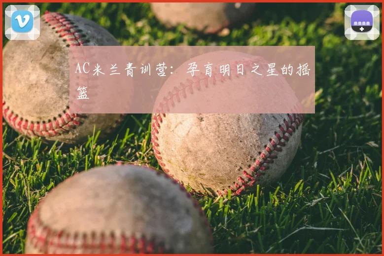 AC米兰青训营：孕育明日之星的摇篮
