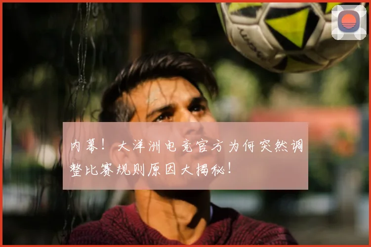 内幕！大洋洲电竞官方为何突然调整比赛规则原因大揭秘！