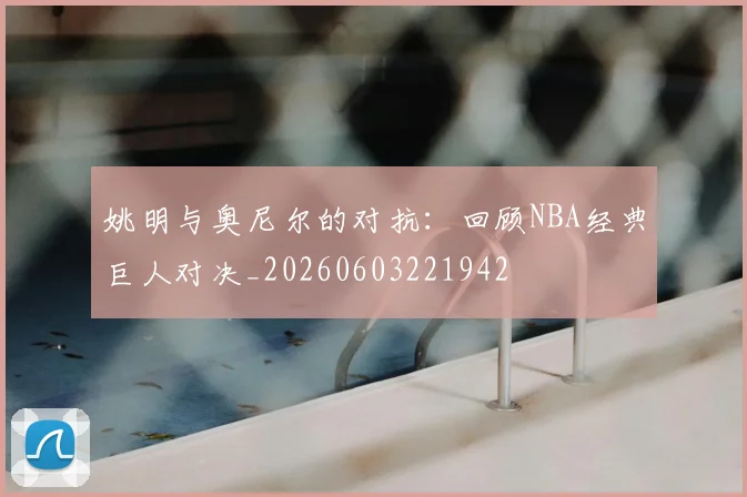 姚明与奥尼尔的对抗：回顾NBA经典巨人对决_20260603221942
