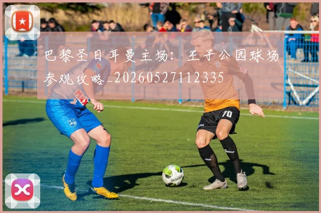 巴黎圣日耳曼主场：王子公园球场参观攻略_20260527112335