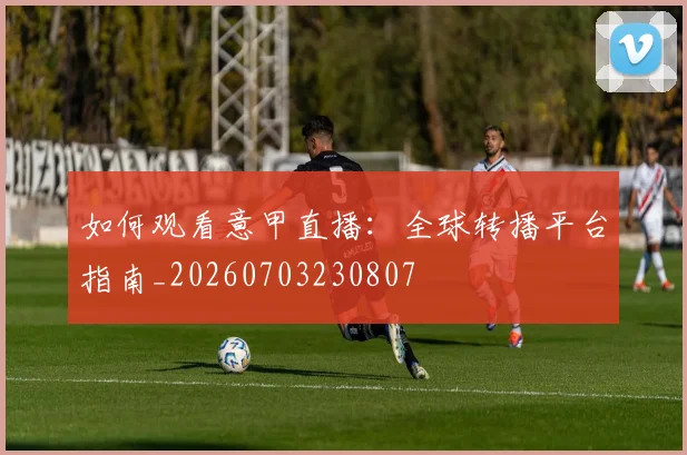 如何观看意甲直播：全球转播平台指南_20260703230807