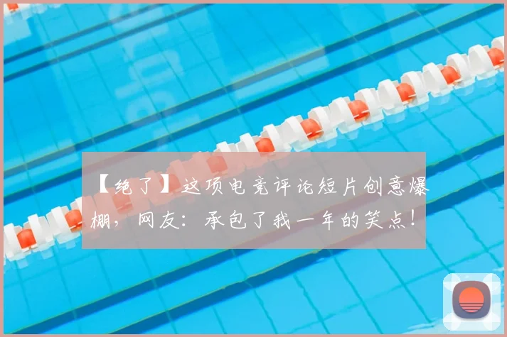 【绝了】这项电竞评论短片创意爆棚，网友：承包了我一年的笑点！